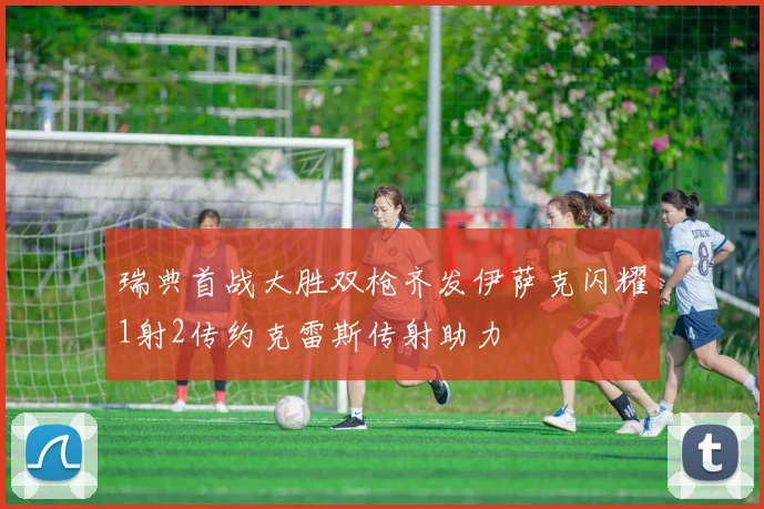 瑞典首战大胜双枪齐发伊萨克闪耀1射2传约克雷斯传射助力