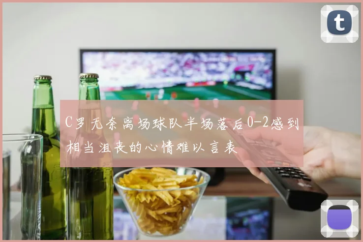C罗无奈离场球队半场落后0-2感到相当沮丧的心情难以言表