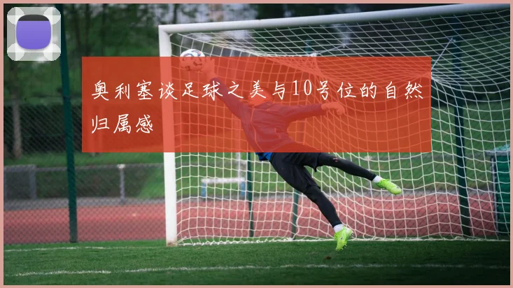 奥利塞谈足球之美与10号位的自然归属感