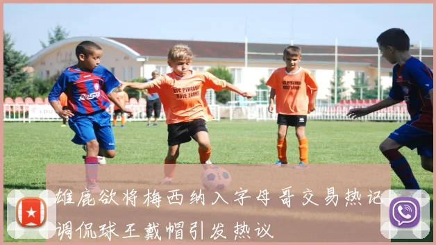 雄鹿欲将梅西纳入字母哥交易热记调侃球王戴帽引发热议