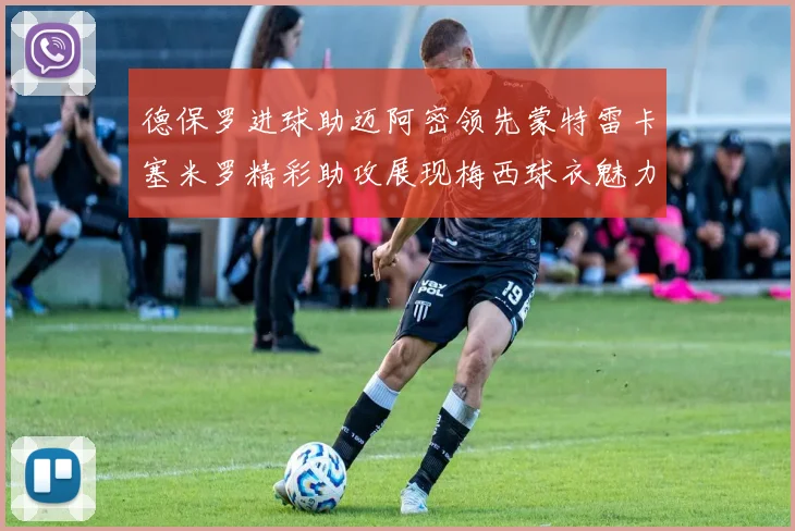 德保罗进球助迈阿密领先蒙特雷卡塞米罗精彩助攻展现梅西球衣魅力