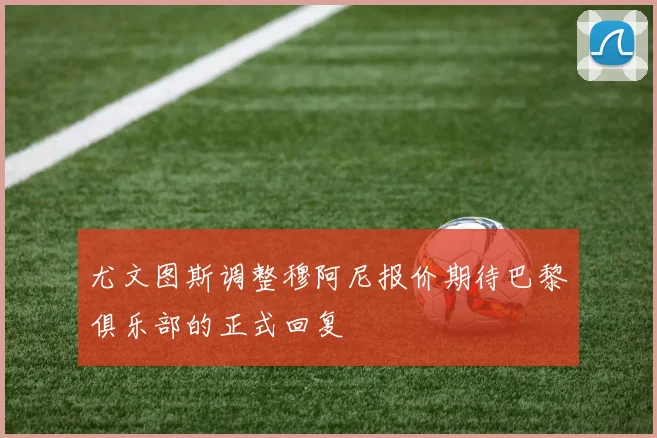 尤文图斯调整穆阿尼报价期待巴黎俱乐部的正式回复