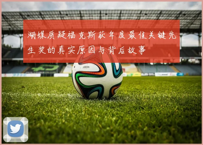 湖媒质疑福克斯获年度最佳关键先生奖的真实原因与背后故事
