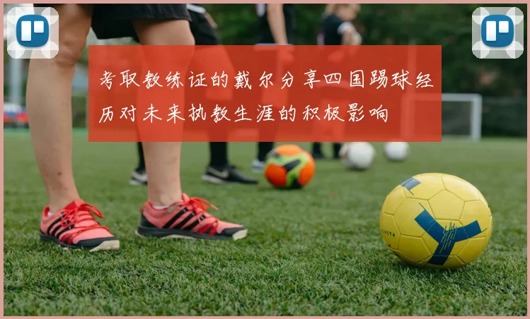 考取教练证的戴尔分享四国踢球经历对未来执教生涯的积极影响