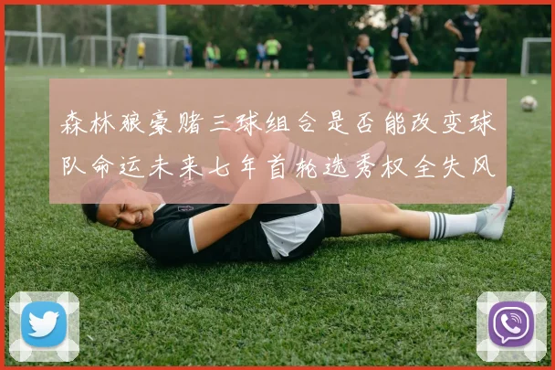 森林狼豪赌三球组合是否能改变球队命运未来七年首轮选秀权全失风险巨大