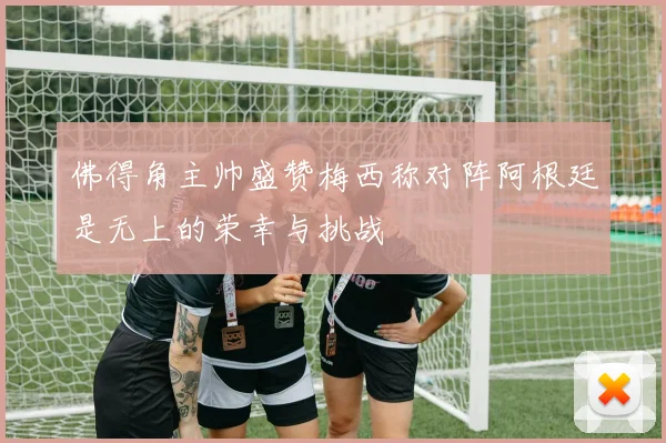 佛得角主帅盛赞梅西称对阵阿根廷是无上的荣幸与挑战