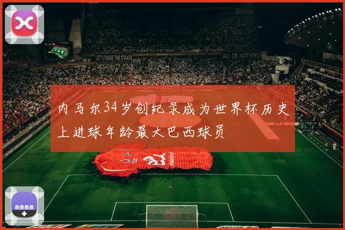 内马尔34岁创纪录成为世界杯历史上进球年龄最大巴西球员