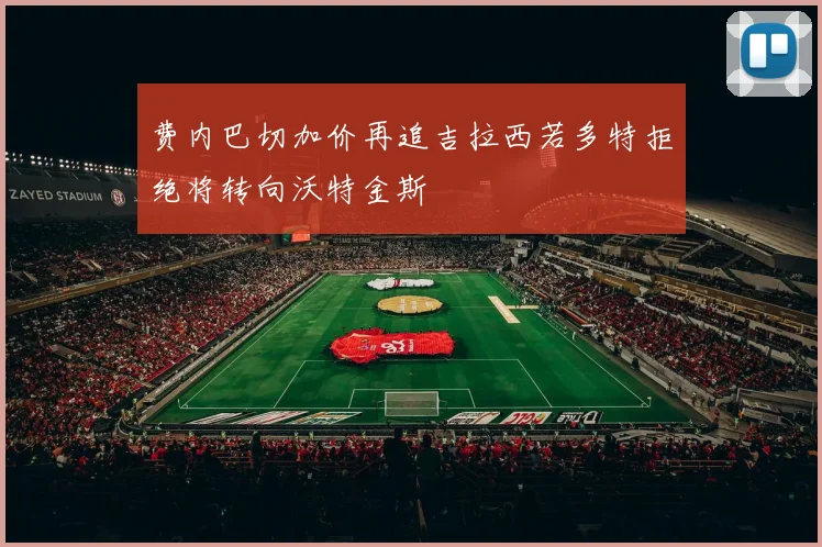 费内巴切加价再追吉拉西若多特拒绝将转向沃特金斯