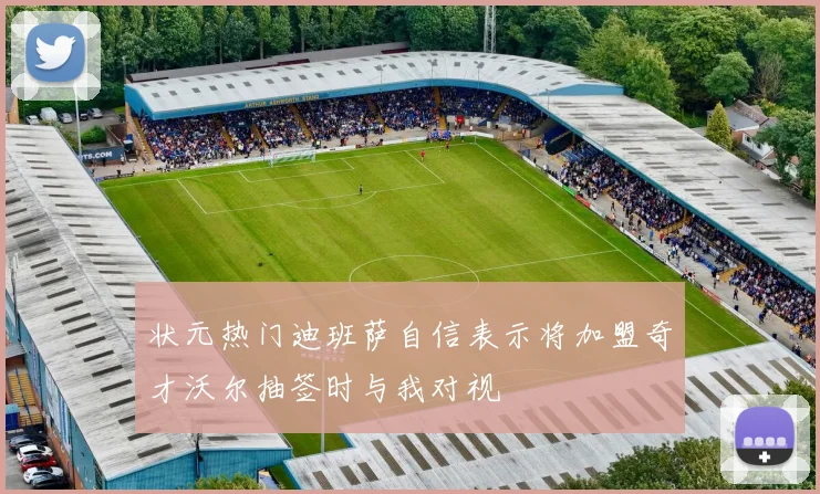 状元热门迪班萨自信表示将加盟奇才沃尔抽签时与我对视