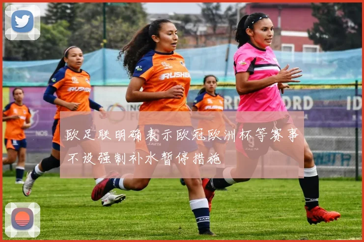 欧足联明确表示欧冠欧洲杯等赛事不设强制补水暂停措施