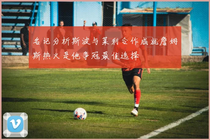 名记分析斯波与莱利合作成就詹姆斯热火是他争冠最佳选择