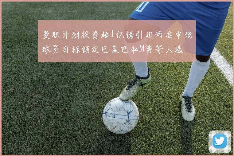 曼联计划投资超1亿镑引进两名中场球员目标锁定巴莱巴和M费等人选