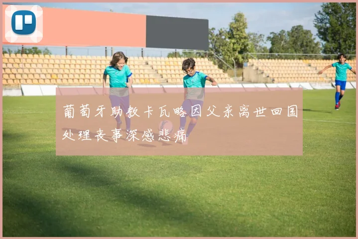 葡萄牙助教卡瓦略因父亲离世回国处理丧事深感悲痛