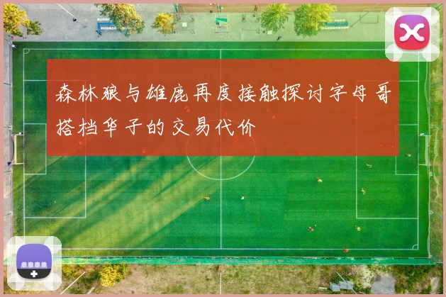 森林狼与雄鹿再度接触探讨字母哥搭档华子的交易代价