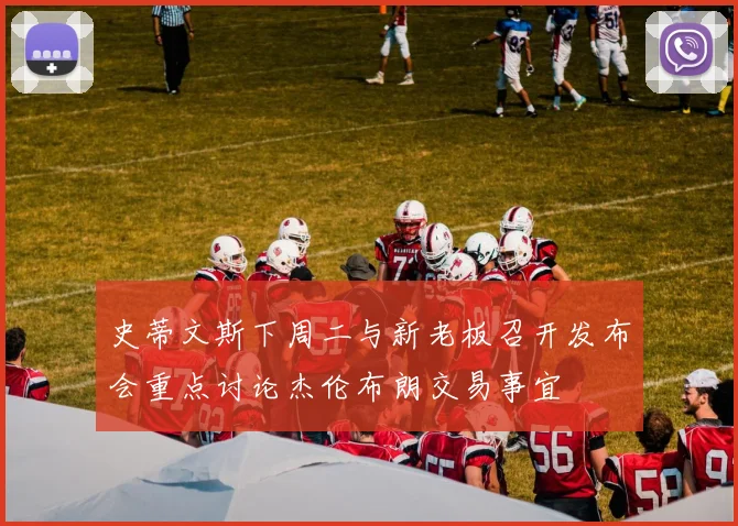 史蒂文斯下周二与新老板召开发布会重点讨论杰伦布朗交易事宜
