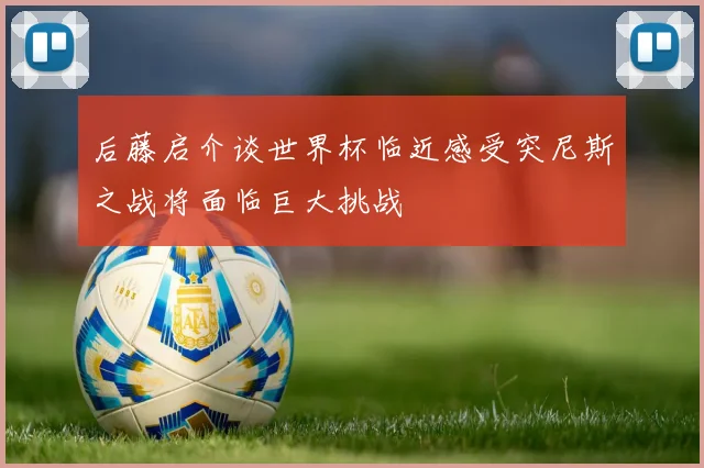 后藤启介谈世界杯临近感受突尼斯之战将面临巨大挑战