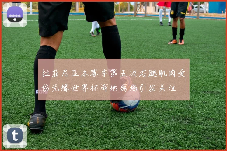 拉菲尼亚本赛季第五次右腿肌肉受伤无缘世界杯海地离场引发关注