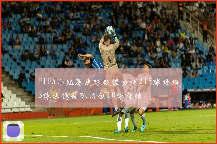 FIFA小组赛进球数据分析215球场均3球法德荷队均创10球佳绩