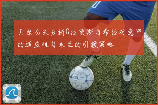 贝尔戈米分析G拉莫斯与希拉对意甲的适应性与米兰的引援策略