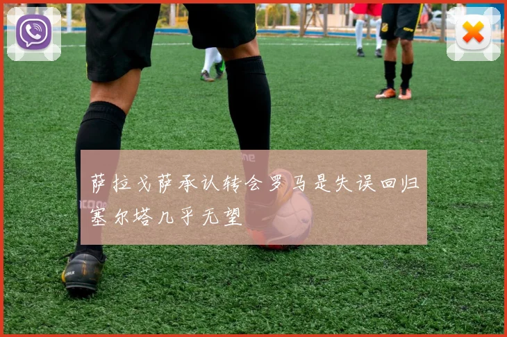 萨拉戈萨承认转会罗马是失误回归塞尔塔几乎无望