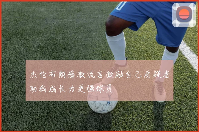 杰伦布朗感激流言激励自己质疑者助我成长为更强球员