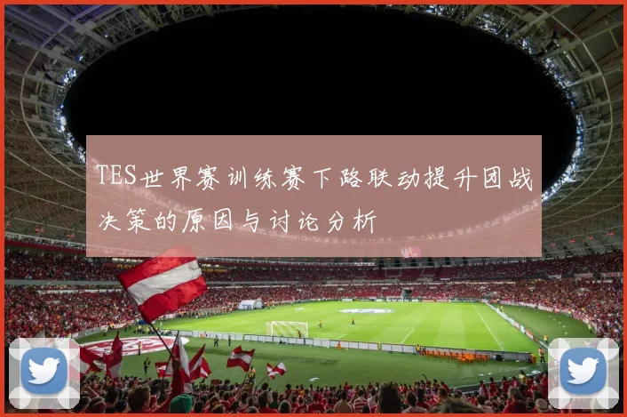 TES世界赛训练赛下路联动提升团战决策的原因与讨论分析