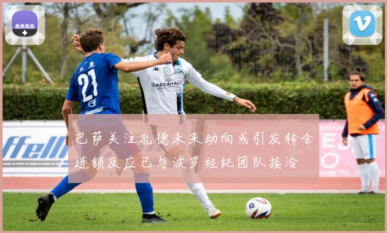 巴萨关注孔德未来动向或引发转会连锁反应已与波罗经纪团队接洽