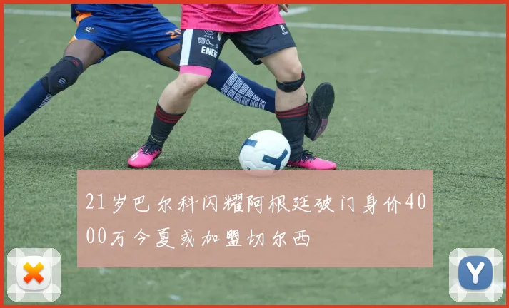 21岁巴尔科闪耀阿根廷破门身价4000万今夏或加盟切尔西