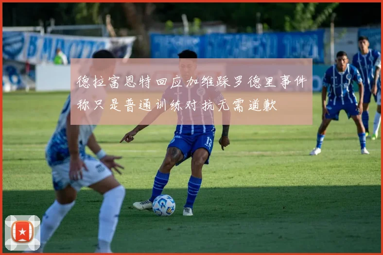 德拉富恩特回应加维踩罗德里事件称只是普通训练对抗无需道歉